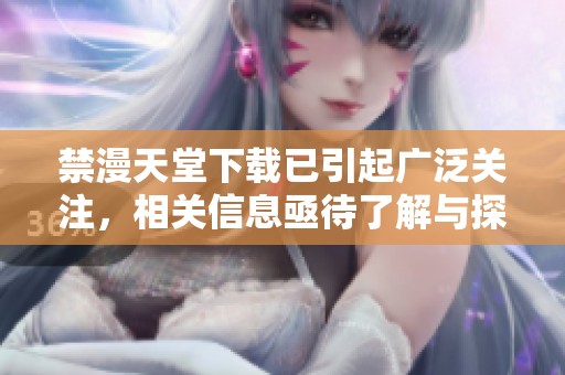禁漫天堂下载已引起广泛关注，相关信息亟待了解与探讨