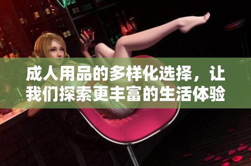 **用品的多样化选择，让我们探索更丰富的生活体验
