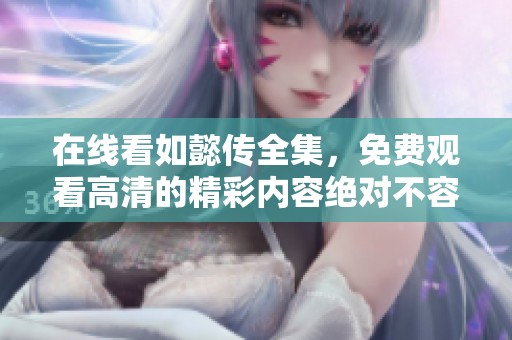 在线看如懿传全集，免费观看高清的精彩内容绝对不容错过！