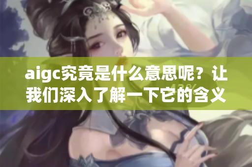 aigc究竟是什么意思呢？让我们深入了解一下它的含义和应用。