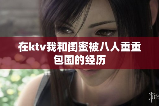 在ktv我和闺蜜被八人重重包围的经历
