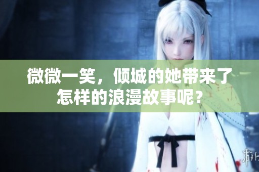 微微一笑，倾城的她带来了怎样的浪漫故事呢？