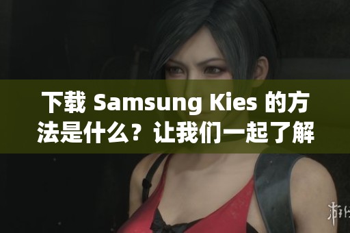 下载 Samsung Kies 的方法是什么？让我们一起了解如何获取这款软件。