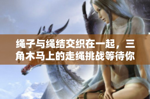 绳子与绳结交织在一起，三角木马上的走绳挑战等待你来体验