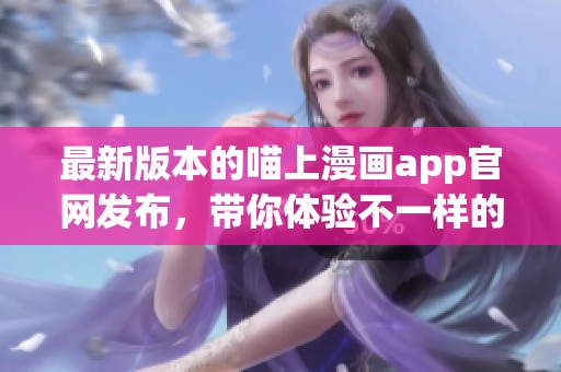 最新版本的喵上漫画app官网发布，带你体验不一样的漫画世界！