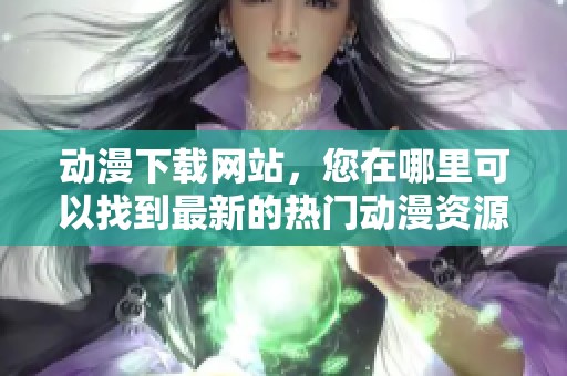 动漫下载网站，您在哪里可以找到最新的热门动漫资源呢