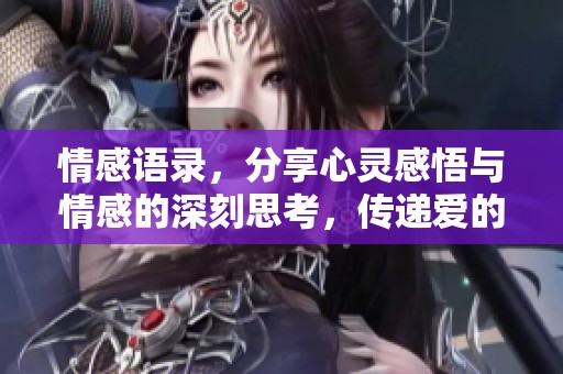 情感语录，分享心灵感悟与情感的深刻思考，传递爱的力量与温暖