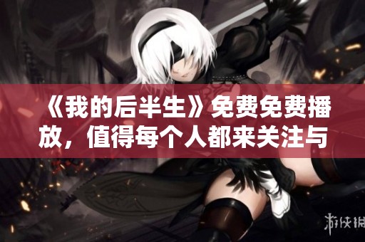 《我的后半生》免费免费播放，值得每个人都来关注与观看的理由