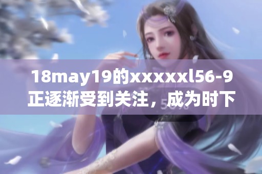 18may19的xxxxxl56-9正逐渐受到关注，成为时下热门的话题。