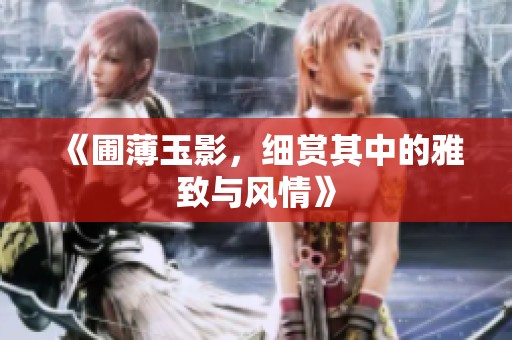 《圃薄玉影，细赏其中的雅致与风情》