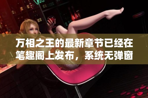 万相之王的最新章节已经在笔趣阁上发布，系统无弹窗阅读体验更佳