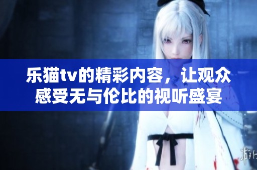 乐猫tv的精彩内容，让观众感受无与伦比的视听盛宴