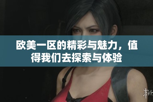 欧美一区的精彩与魅力，值得我们去探索与体验