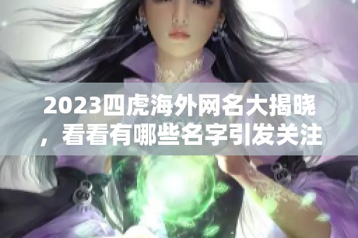 2023四虎海外网名大揭晓，看看有哪些名字引发关注和讨论。
