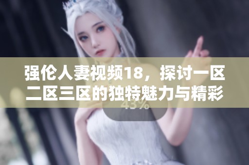强伦人妻视频18，探讨一区二区三区的独特魅力与精彩内容。