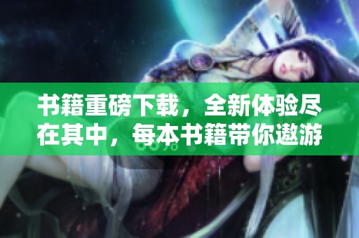 书籍重磅下载，全新体验尽在其中，每本书籍带你遨游知识海洋