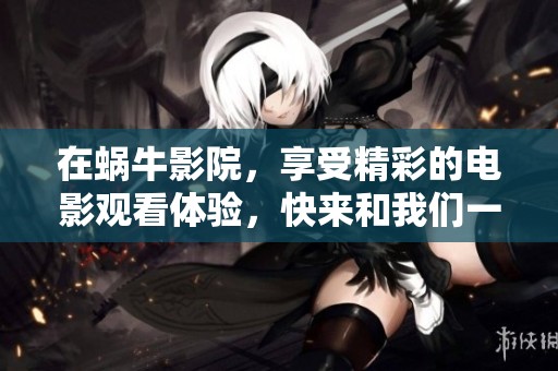 在蜗牛影院，享受精彩的电影观看体验，快来和我们一起欣赏！