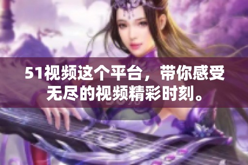 51视频这个平台，带你感受无尽的视频精彩时刻。