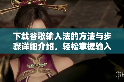 下载谷歌输入法的方法与步骤详细介绍，轻松掌握输入法的安装技巧