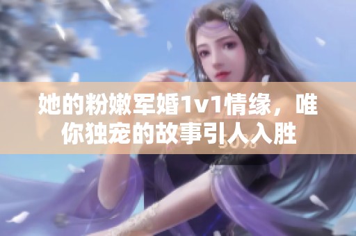 她的粉嫩军婚1v1情缘，唯你独宠的故事引人入胜