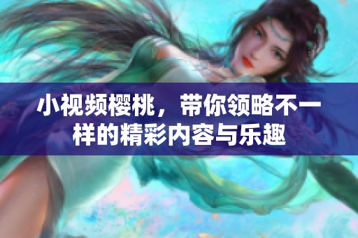 小视频樱桃，带你领略不一样的精彩内容与乐趣