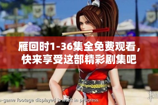 雁回时1-36集全免费观看，快来享受这部精彩剧集吧