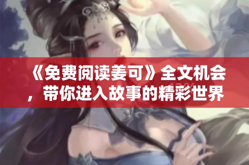 《免费阅读姜可》全文机会，带你进入故事的精彩世界