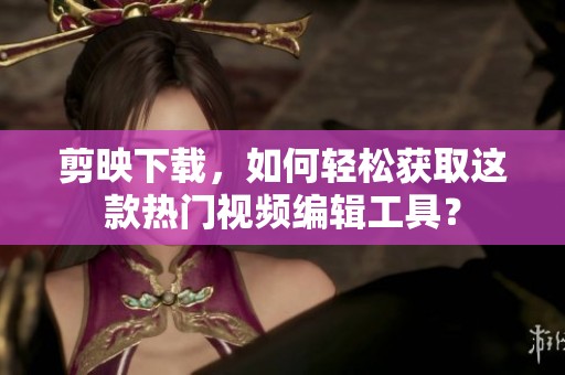 剪映下载，如何轻松获取这款热门视频编辑工具？