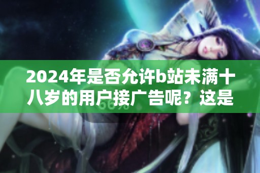 2024年是否允许b站未满十八岁的用户接广告呢？这是大家关心的问题。