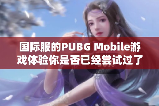 国际服的PUBG Mobile游戏体验你是否已经尝试过了？一起来探讨一下吧！