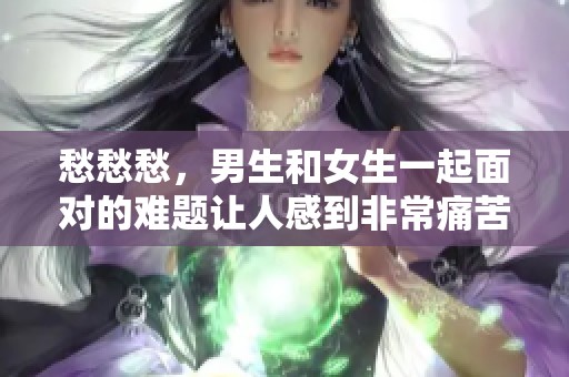 愁愁愁，男生和女生一起面对的难题让人感到非常痛苦