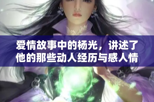 爱情故事中的杨光，讲述了他的那些动人经历与感人情感
