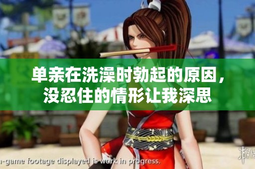 单亲在洗澡时勃起的原因，没忍住的情形让我深思
