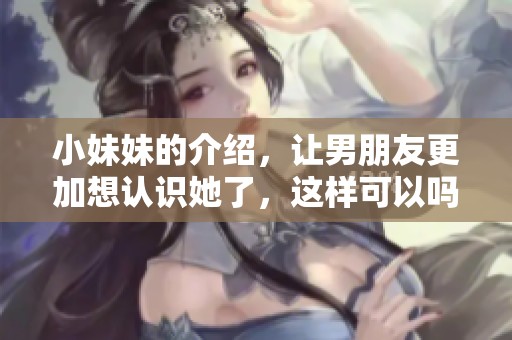 小妹妹的介绍，让男朋友更加想认识她了，这样可以吗？