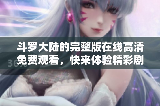 斗罗大陆的完整版在线高清免费观看，快来体验精彩剧情和感人故事吧！