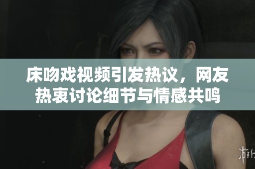床吻戏视频引发热议，网友热衷讨论细节与情感共鸣