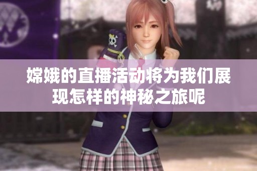 嫦娥的直播活动将为我们展现怎样的神秘之旅呢