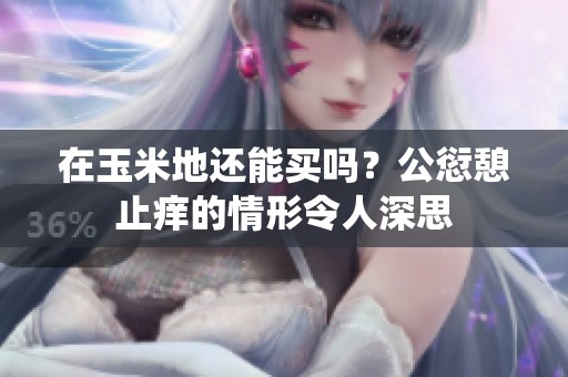 在玉米地还能买吗？公愆憩止痒的情形令人深思