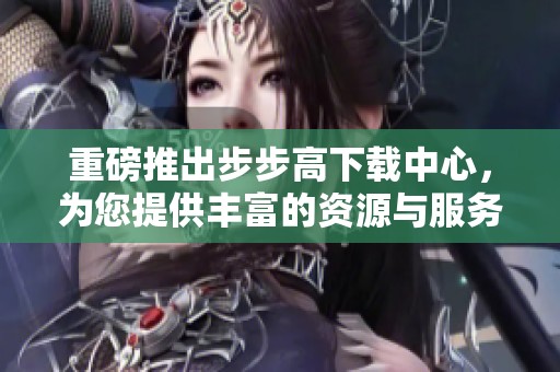 重磅推出步步高下载中心，为您提供丰富的资源与服务体验