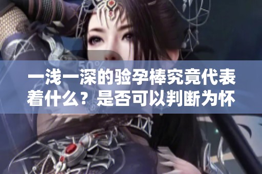一浅一深的验孕棒究竟代表着什么？是否可以判断为怀孕了呢？