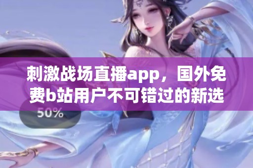 刺激战场直播app，国外免费b站用户不可错过的新选择