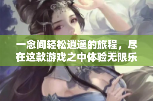一念间轻松逍遥的旅程，尽在这款游戏之中体验无限乐趣
