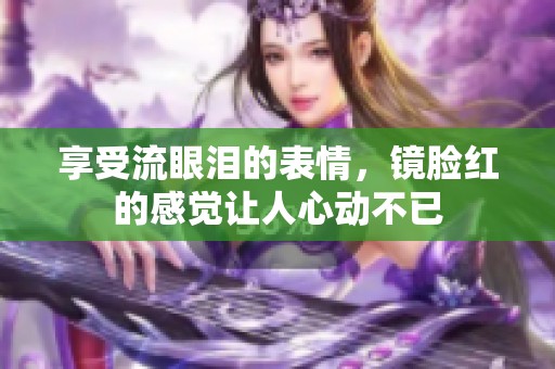 享受流眼泪的表情，镜脸红的感觉让人心动不已