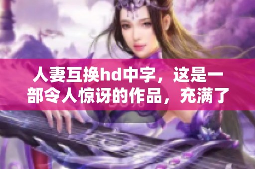 人妻互换hd中字，这是一部令人惊讶的作品，充满了惊喜与挑战。