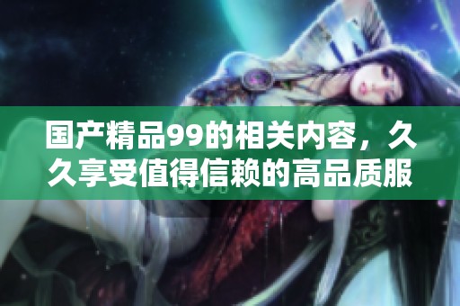 ****99的相关内容，**享受值得信赖的高品质服务与产品