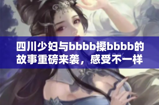 四川少妇与bbbb搡bbbb的故事重磅来袭，感受不一样的情感冲击