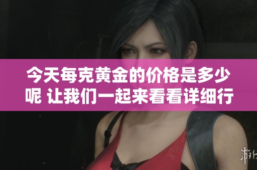 今天每克黄金的价格是多少呢 让我们一起来看看详细行情吧