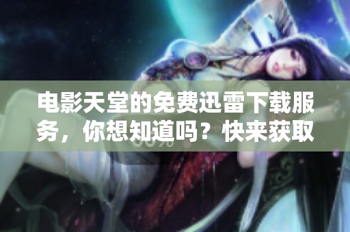 电影天堂的免费迅雷下载服务，你想知道吗？快来获取更多信息！