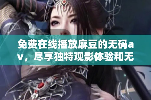 免费在线播放麻豆的****，尽享独特观影体验和无限乐趣。
