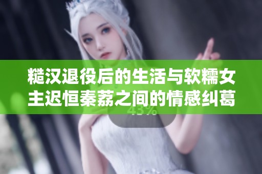 糙汉退役后的生活与软糯女主迟恒秦荔之间的情感纠葛